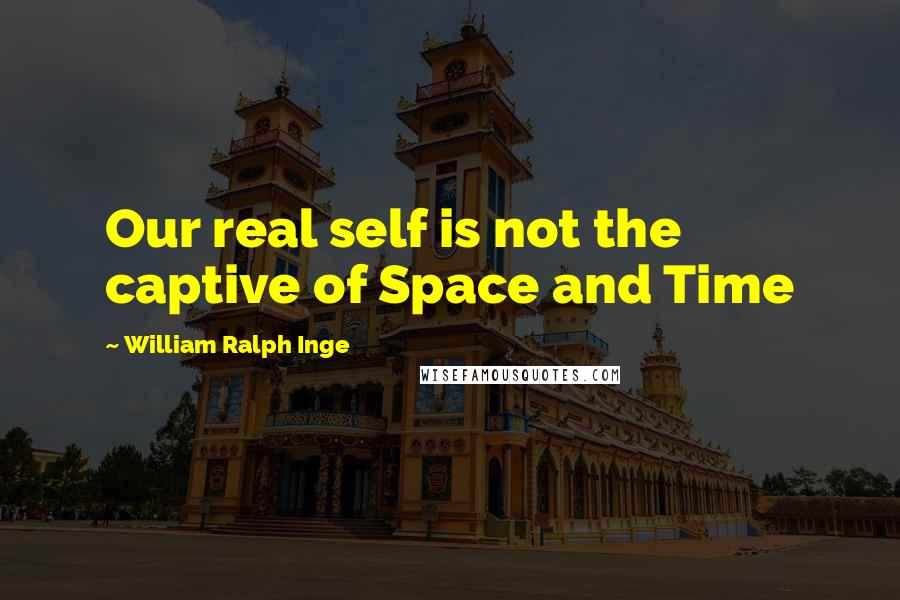 William Ralph Inge Quotes: Our real self is not the captive of Space and Time