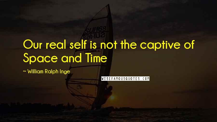 William Ralph Inge Quotes: Our real self is not the captive of Space and Time