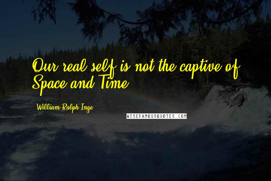 William Ralph Inge Quotes: Our real self is not the captive of Space and Time