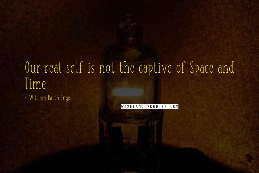 William Ralph Inge Quotes: Our real self is not the captive of Space and Time