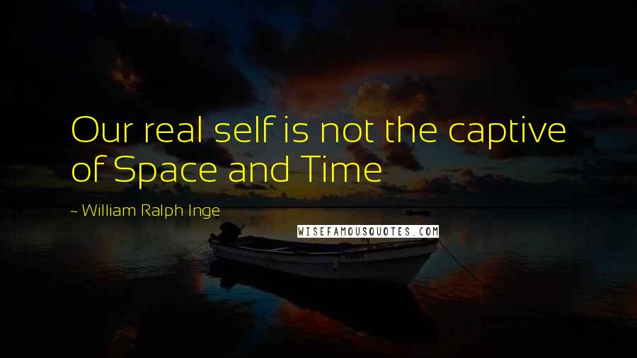 William Ralph Inge Quotes: Our real self is not the captive of Space and Time