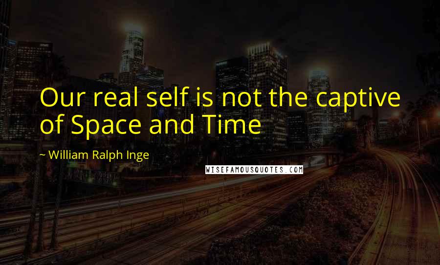 William Ralph Inge Quotes: Our real self is not the captive of Space and Time