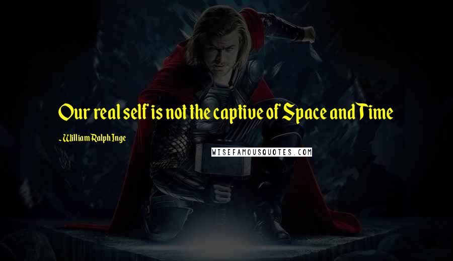 William Ralph Inge Quotes: Our real self is not the captive of Space and Time