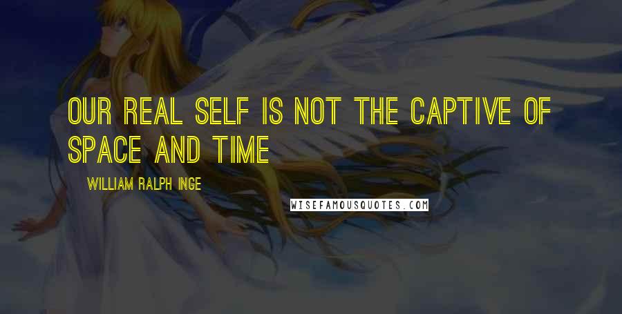 William Ralph Inge Quotes: Our real self is not the captive of Space and Time