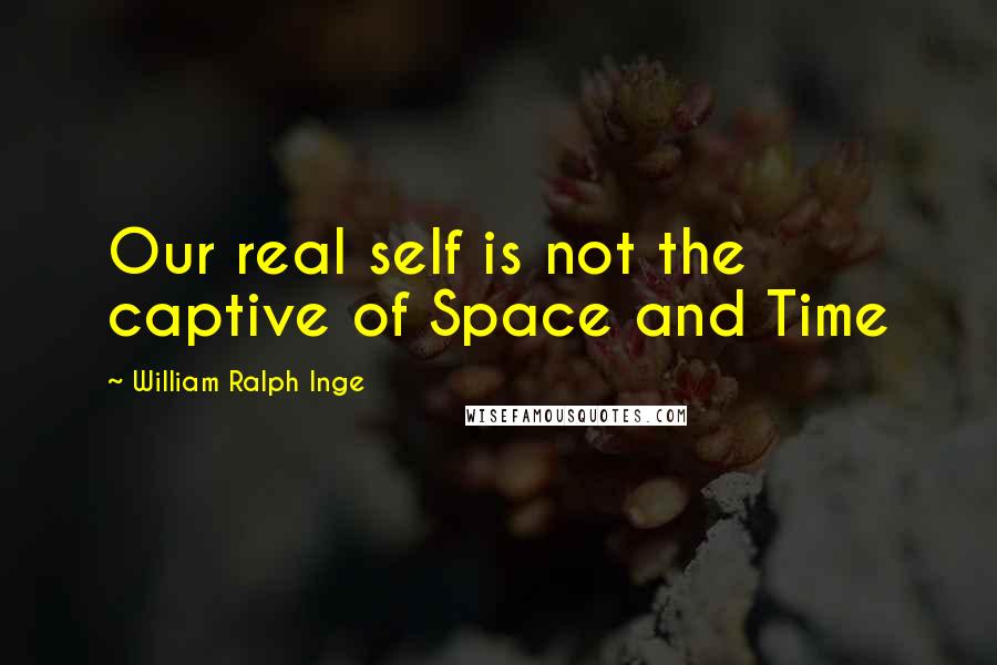 William Ralph Inge Quotes: Our real self is not the captive of Space and Time