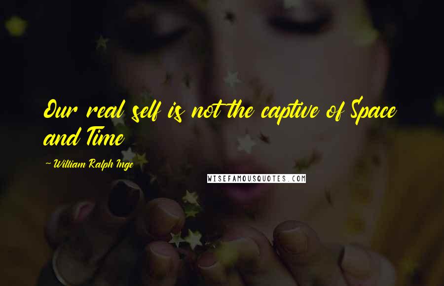 William Ralph Inge Quotes: Our real self is not the captive of Space and Time