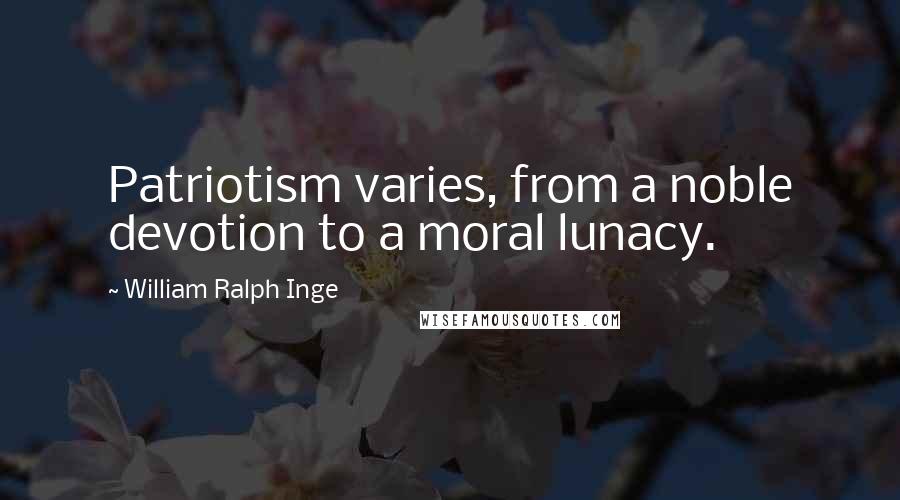 William Ralph Inge Quotes: Patriotism varies, from a noble devotion to a moral lunacy.