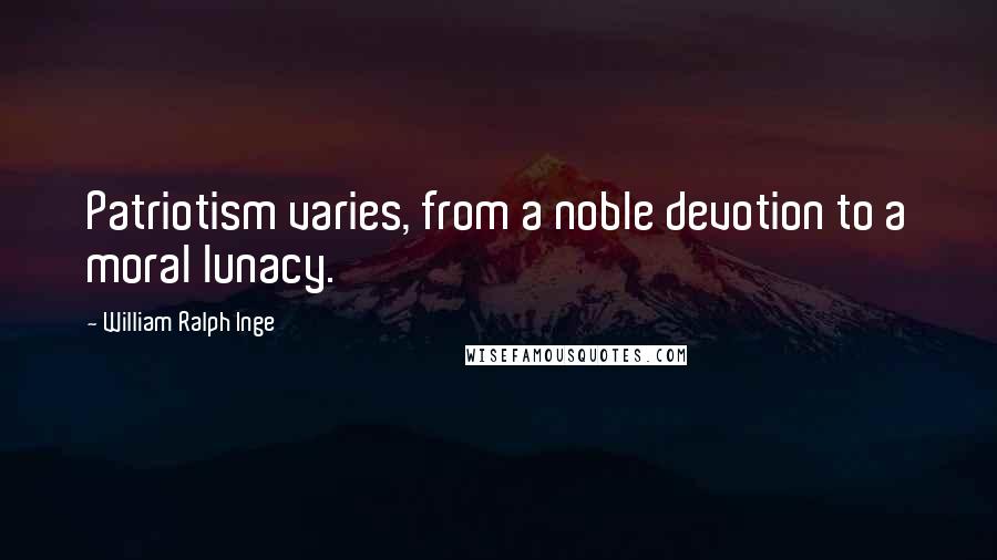 William Ralph Inge Quotes: Patriotism varies, from a noble devotion to a moral lunacy.