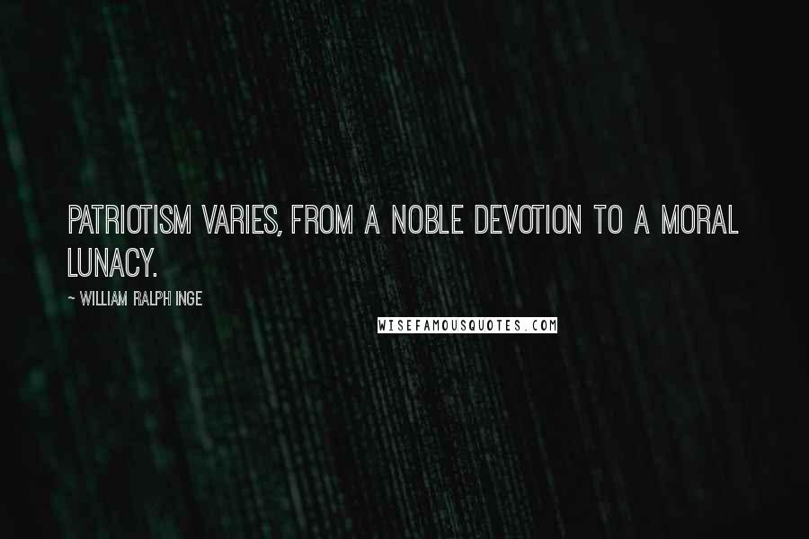 William Ralph Inge Quotes: Patriotism varies, from a noble devotion to a moral lunacy.