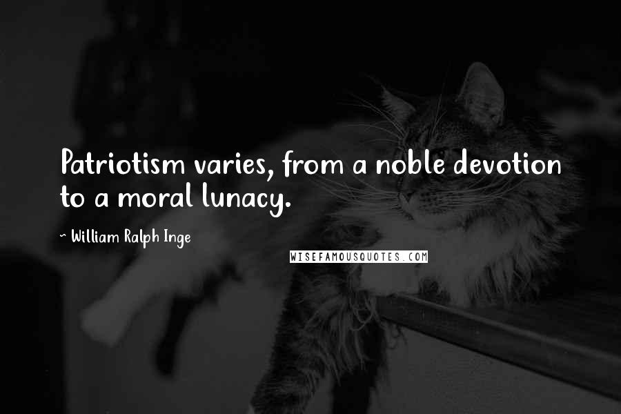 William Ralph Inge Quotes: Patriotism varies, from a noble devotion to a moral lunacy.