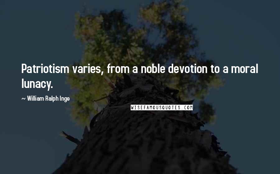 William Ralph Inge Quotes: Patriotism varies, from a noble devotion to a moral lunacy.