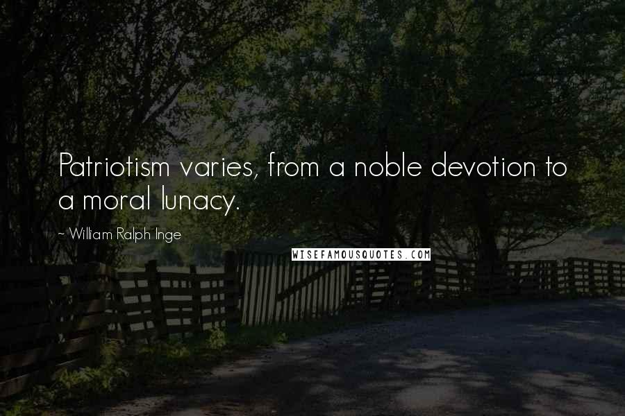 William Ralph Inge Quotes: Patriotism varies, from a noble devotion to a moral lunacy.