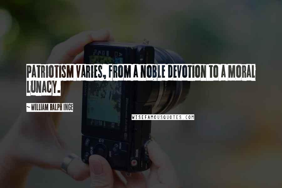 William Ralph Inge Quotes: Patriotism varies, from a noble devotion to a moral lunacy.