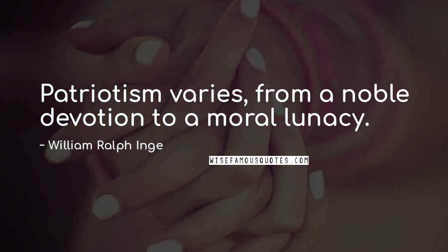William Ralph Inge Quotes: Patriotism varies, from a noble devotion to a moral lunacy.