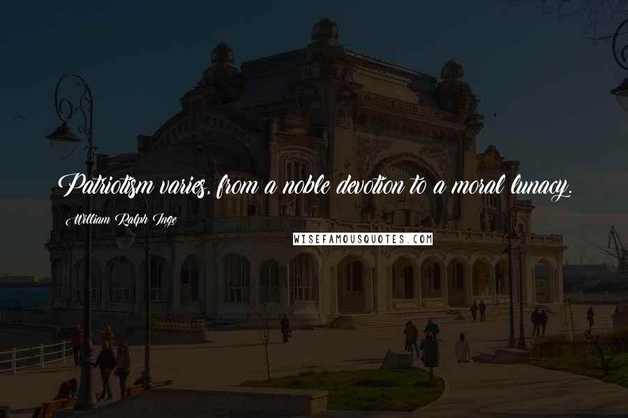 William Ralph Inge Quotes: Patriotism varies, from a noble devotion to a moral lunacy.