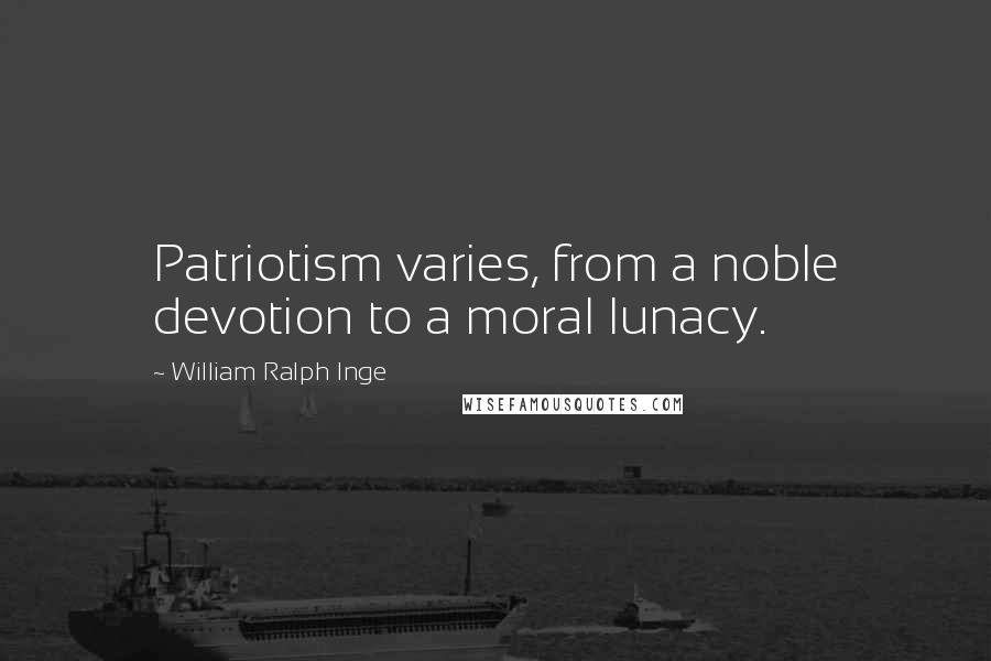 William Ralph Inge Quotes: Patriotism varies, from a noble devotion to a moral lunacy.