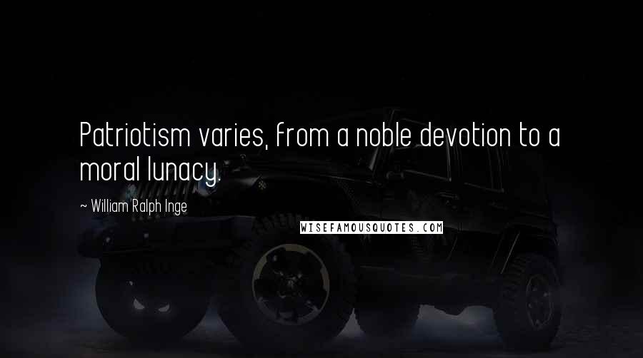 William Ralph Inge Quotes: Patriotism varies, from a noble devotion to a moral lunacy.