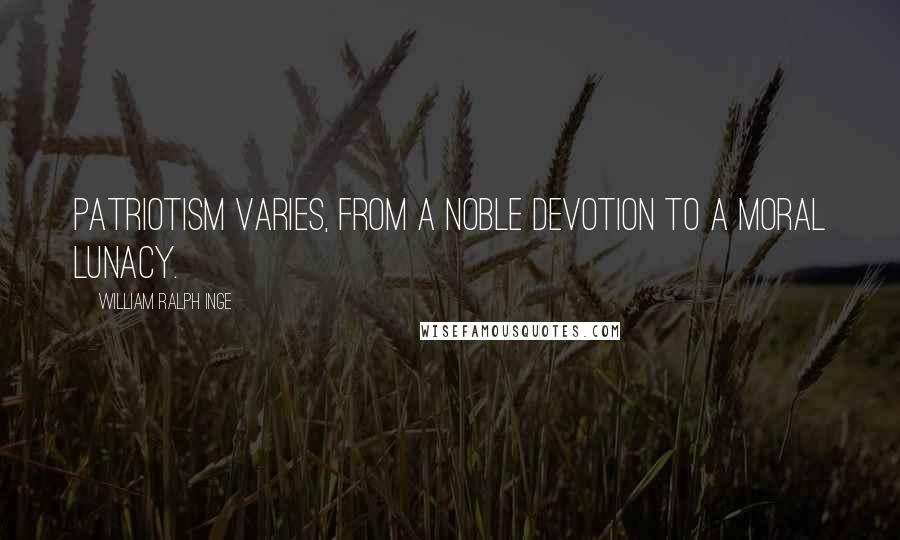 William Ralph Inge Quotes: Patriotism varies, from a noble devotion to a moral lunacy.