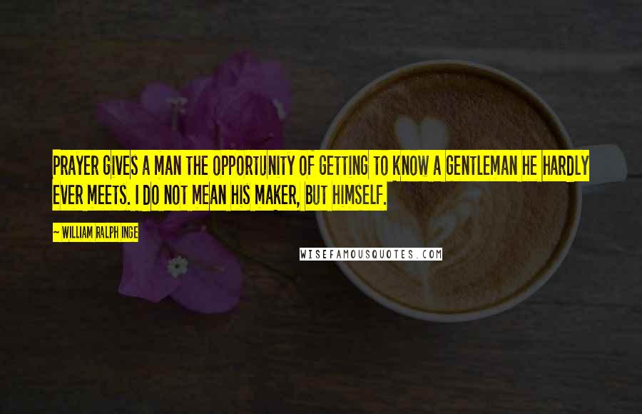 William Ralph Inge Quotes: Prayer gives a man the opportunity of getting to know a gentleman he hardly ever meets. I do not mean his maker, but himself.