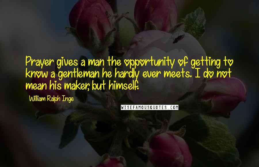 William Ralph Inge Quotes: Prayer gives a man the opportunity of getting to know a gentleman he hardly ever meets. I do not mean his maker, but himself.