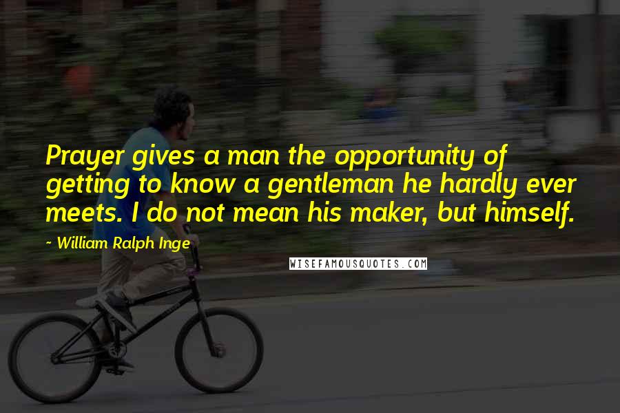 William Ralph Inge Quotes: Prayer gives a man the opportunity of getting to know a gentleman he hardly ever meets. I do not mean his maker, but himself.