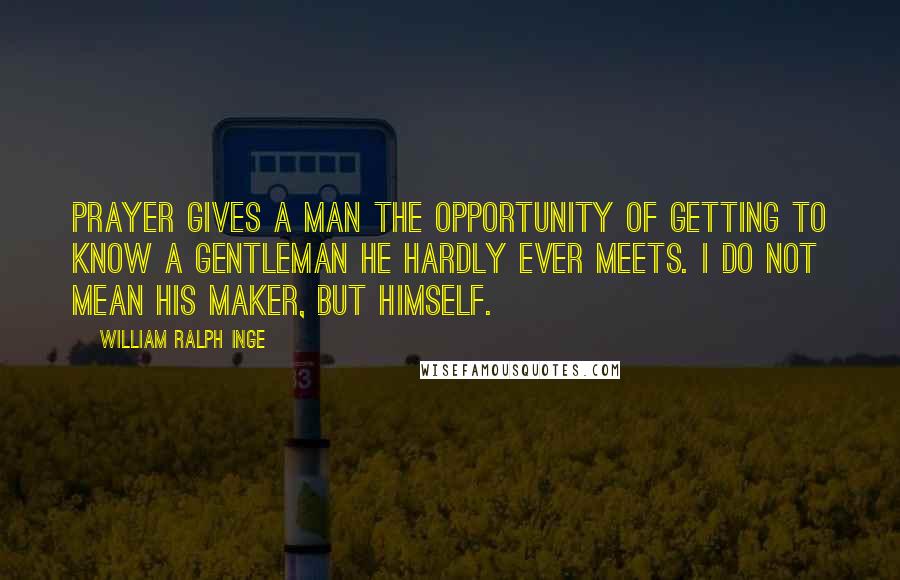 William Ralph Inge Quotes: Prayer gives a man the opportunity of getting to know a gentleman he hardly ever meets. I do not mean his maker, but himself.