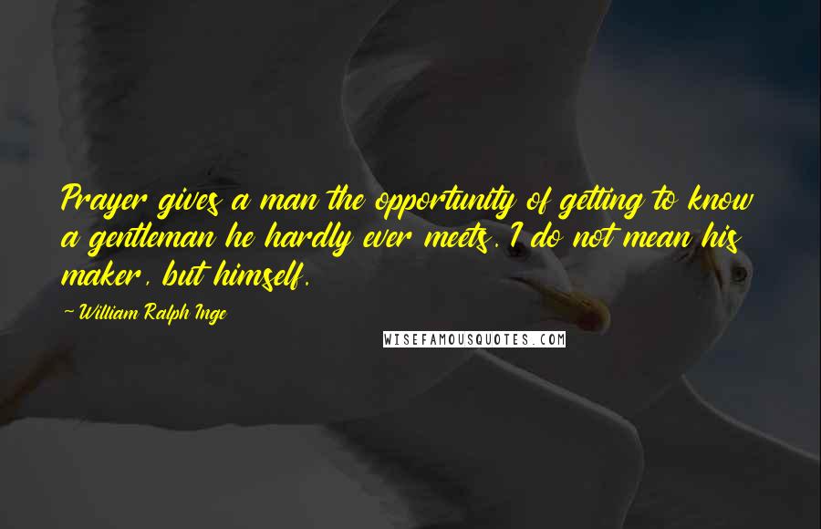 William Ralph Inge Quotes: Prayer gives a man the opportunity of getting to know a gentleman he hardly ever meets. I do not mean his maker, but himself.