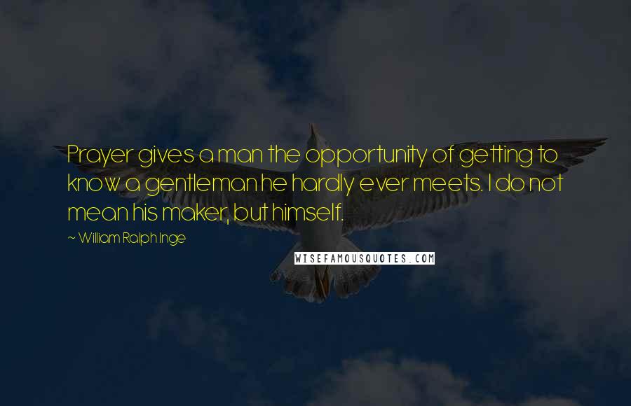 William Ralph Inge Quotes: Prayer gives a man the opportunity of getting to know a gentleman he hardly ever meets. I do not mean his maker, but himself.