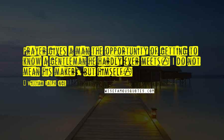 William Ralph Inge Quotes: Prayer gives a man the opportunity of getting to know a gentleman he hardly ever meets. I do not mean his maker, but himself.