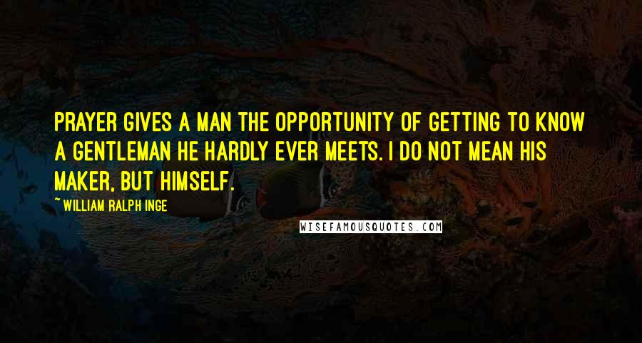 William Ralph Inge Quotes: Prayer gives a man the opportunity of getting to know a gentleman he hardly ever meets. I do not mean his maker, but himself.