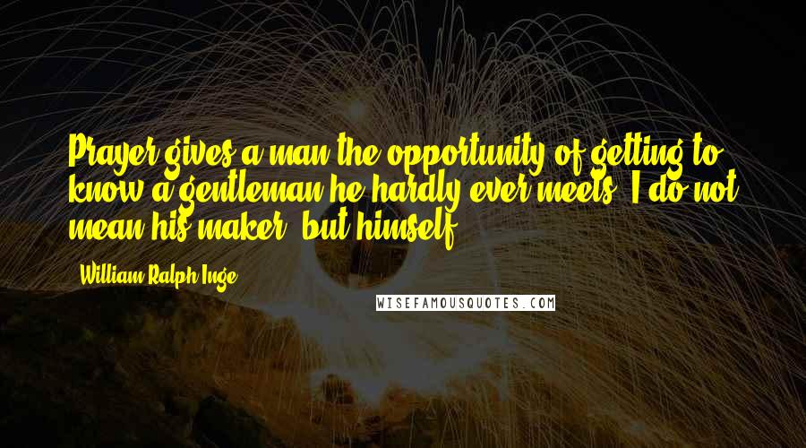 William Ralph Inge Quotes: Prayer gives a man the opportunity of getting to know a gentleman he hardly ever meets. I do not mean his maker, but himself.