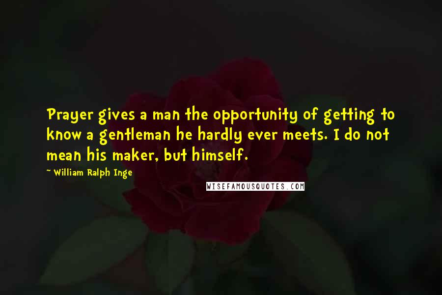 William Ralph Inge Quotes: Prayer gives a man the opportunity of getting to know a gentleman he hardly ever meets. I do not mean his maker, but himself.