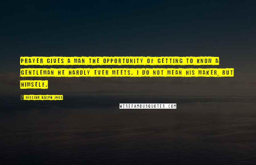 William Ralph Inge Quotes: Prayer gives a man the opportunity of getting to know a gentleman he hardly ever meets. I do not mean his maker, but himself.