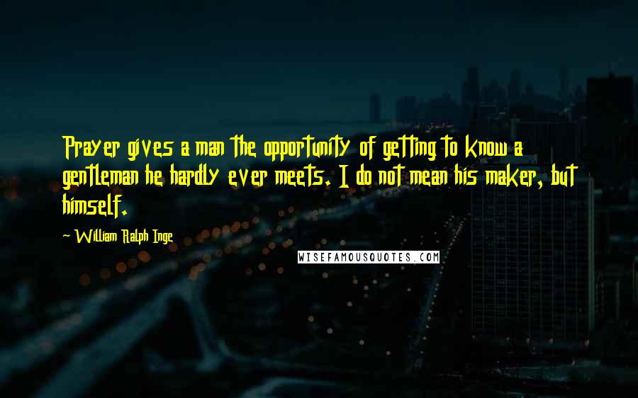 William Ralph Inge Quotes: Prayer gives a man the opportunity of getting to know a gentleman he hardly ever meets. I do not mean his maker, but himself.