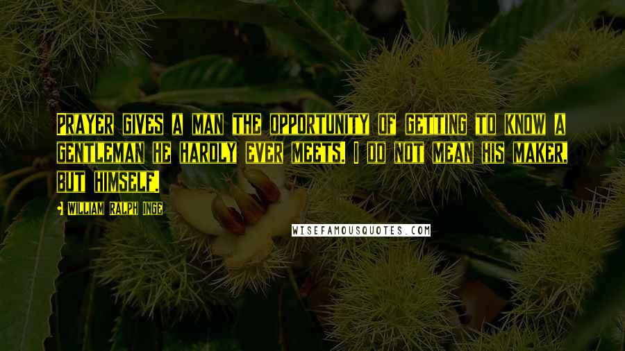 William Ralph Inge Quotes: Prayer gives a man the opportunity of getting to know a gentleman he hardly ever meets. I do not mean his maker, but himself.
