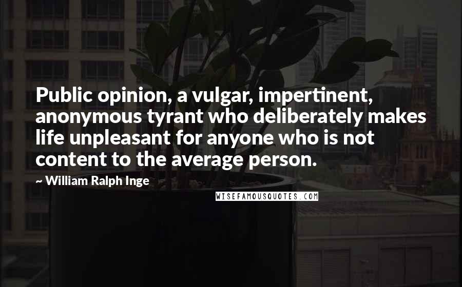 William Ralph Inge Quotes: Public opinion, a vulgar, impertinent, anonymous tyrant who deliberately makes life unpleasant for anyone who is not content to the average person.