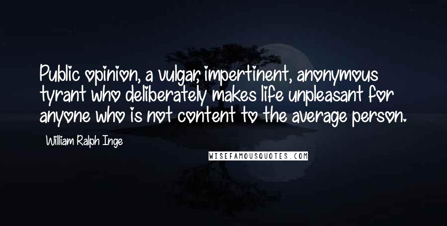 William Ralph Inge Quotes: Public opinion, a vulgar, impertinent, anonymous tyrant who deliberately makes life unpleasant for anyone who is not content to the average person.