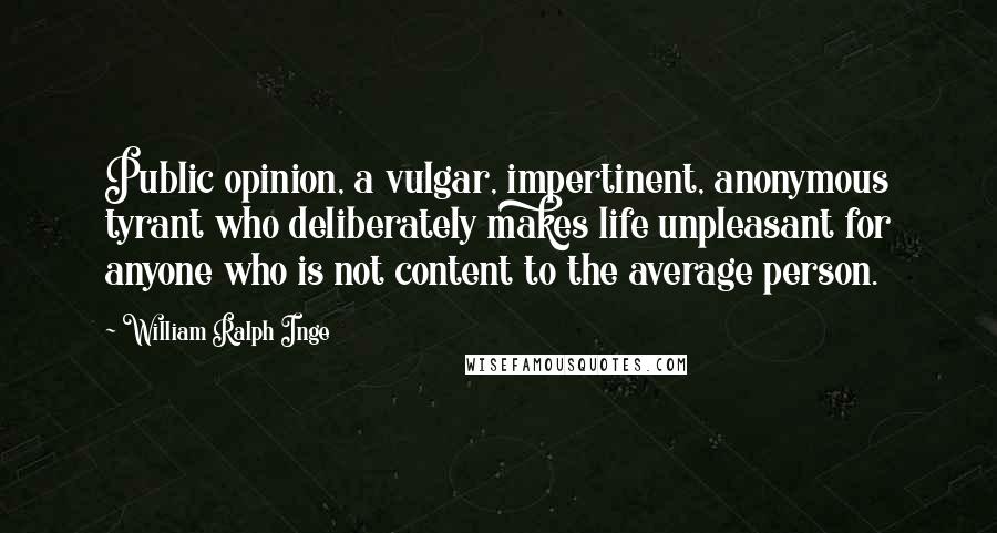 William Ralph Inge Quotes: Public opinion, a vulgar, impertinent, anonymous tyrant who deliberately makes life unpleasant for anyone who is not content to the average person.