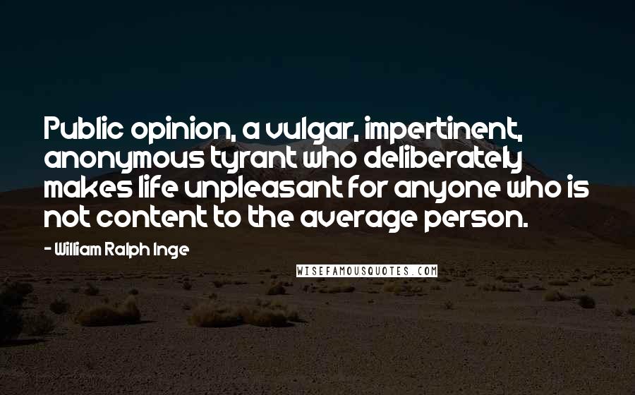 William Ralph Inge Quotes: Public opinion, a vulgar, impertinent, anonymous tyrant who deliberately makes life unpleasant for anyone who is not content to the average person.