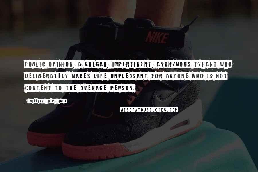 William Ralph Inge Quotes: Public opinion, a vulgar, impertinent, anonymous tyrant who deliberately makes life unpleasant for anyone who is not content to the average person.