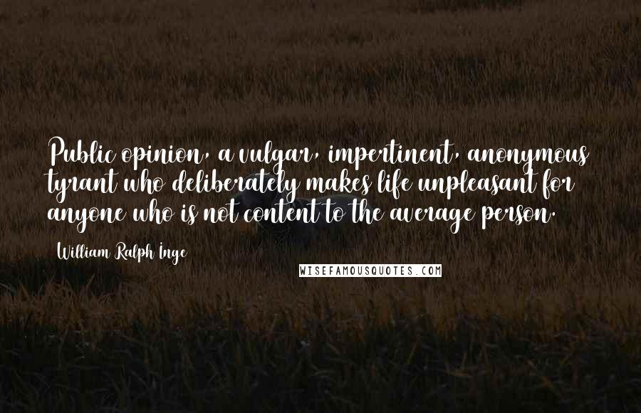 William Ralph Inge Quotes: Public opinion, a vulgar, impertinent, anonymous tyrant who deliberately makes life unpleasant for anyone who is not content to the average person.