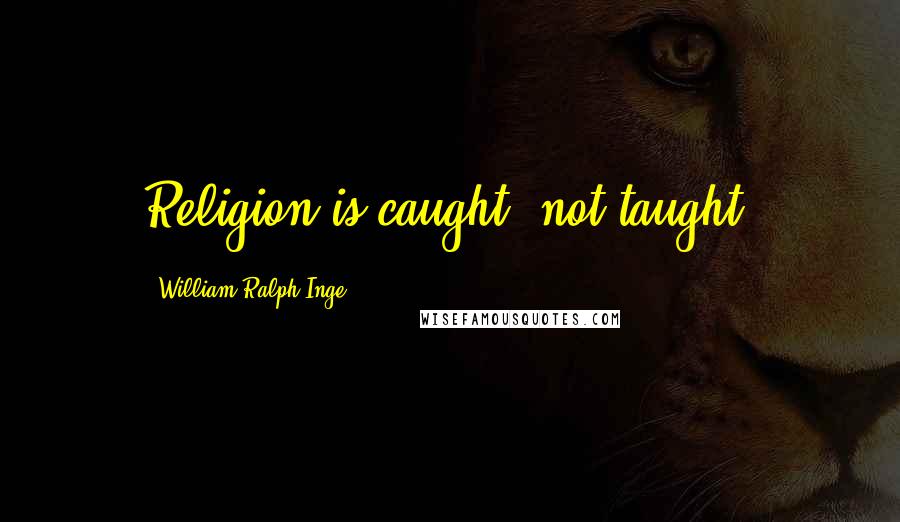 William Ralph Inge Quotes: Religion is caught, not taught.