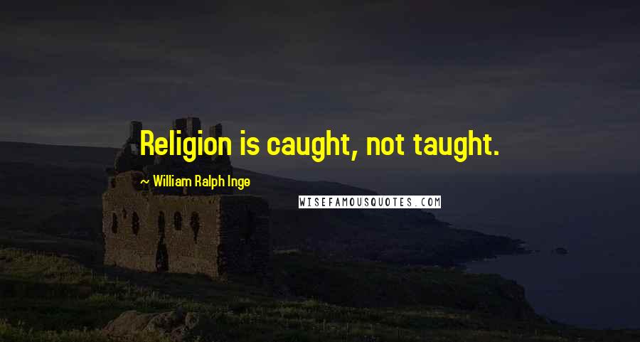 William Ralph Inge Quotes: Religion is caught, not taught.