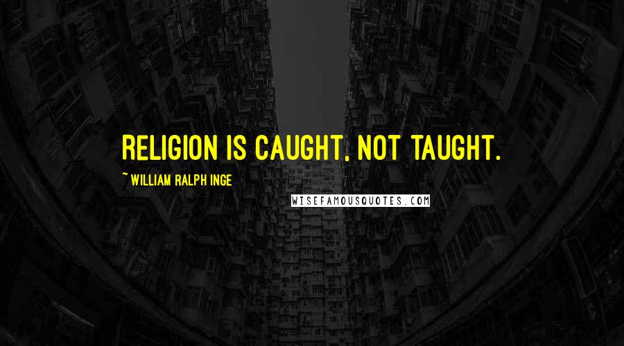 William Ralph Inge Quotes: Religion is caught, not taught.