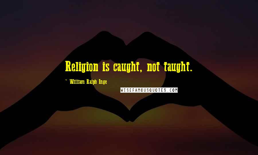 William Ralph Inge Quotes: Religion is caught, not taught.