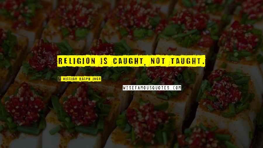 William Ralph Inge Quotes: Religion is caught, not taught.