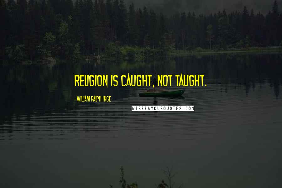 William Ralph Inge Quotes: Religion is caught, not taught.