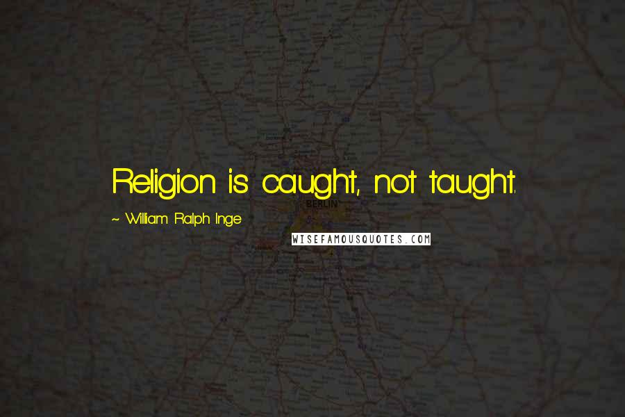 William Ralph Inge Quotes: Religion is caught, not taught.