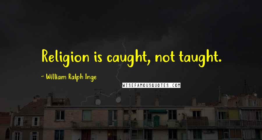 William Ralph Inge Quotes: Religion is caught, not taught.