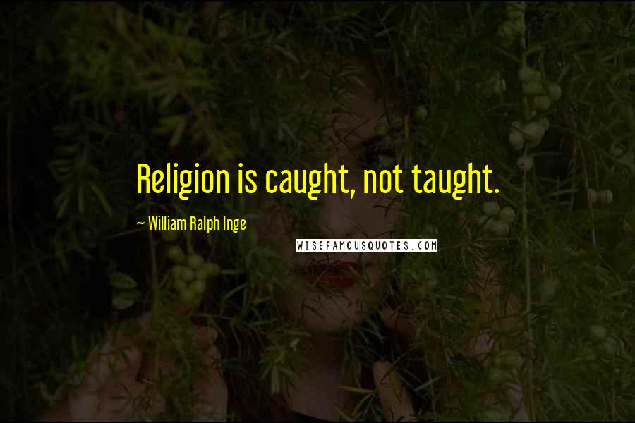 William Ralph Inge Quotes: Religion is caught, not taught.